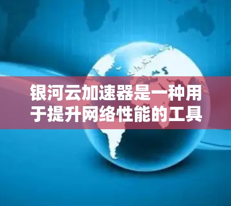 银河云加速器是一种用于提升网络性能的工具，通常用于优化特定应用的响应速度和延迟。为了测试银河云加速器的网络性能，你可以按照以下步骤进行测试