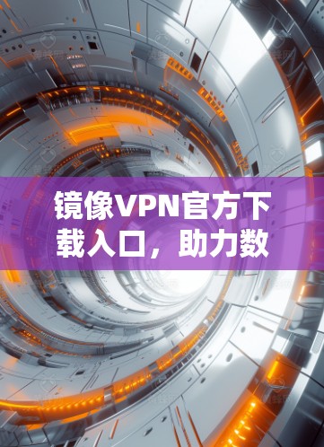 镜像VPN官方下载入口，助力数据安全与价值保障