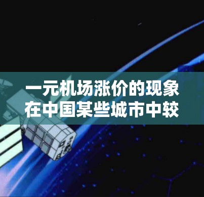 一元机场涨价的现象在中国某些城市中较为常见，主要是由于机场票价上涨、票价增加、交通费用增加等因素导致的。以下是关于机场涨价的一些常见原因和影响
