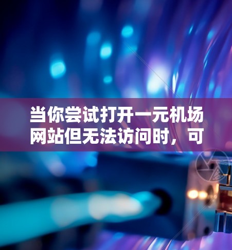 当你尝试打开一元机场网站但无法访问时，可以按照以下步骤进行检查和解决