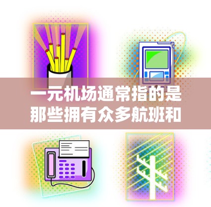 一元机场通常指的是那些拥有众多航班和游客的机场，通常被称为一元或一站式机场，因为它们能够吸引大量游客和旅客。北京、上海、广州等城市的许多机场就是典型的一元机场