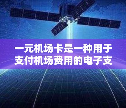 一元机场卡是一种用于支付机场费用的电子支付工具。以下是关于一元机场卡的详细介绍