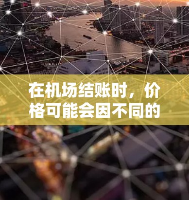 在机场结账时，价格可能会因不同的服务项目和优惠活动而有所差异。以下是一些可能的解释和建议
