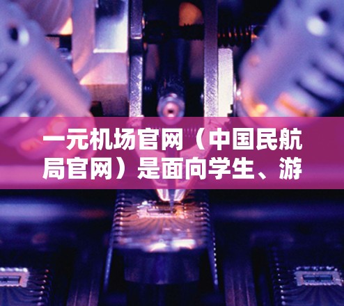 一元机场官网（中国民航局官网）是面向学生、游客和退休用户的一站式旅游预订平台，用户可以通过官网预订机票、酒店、酒店住宿、景点门票、租车、租车卡、票务等服务。以下是关于订阅一元机场官网的步骤指南