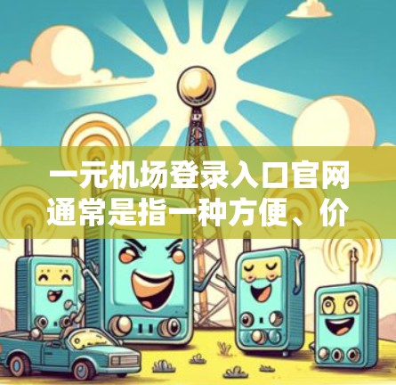 一元机场登录入口官网通常是指一种方便、价格较低且操作简单的登录方式。以下是一些常见的机场登录入口官网及其操作步骤