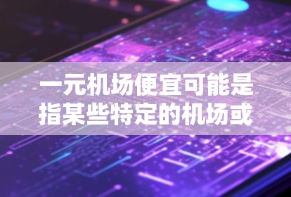 一元机场便宜可能是指某些特定的机场或旅游路线的价格门槛较低，适合预算有限的游客。但请注意，机场门票的价格通常不会低于1元，这是正常的票价范围。如果您对价格敏感，可以考虑以下建议