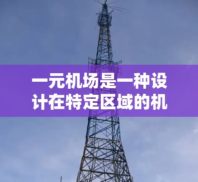 一元机场是一种设计在特定区域的机场，仅有一条跑道，通常用于轻型交通如城市车辆或公共汽车。以下是关于一元机场百科的详细信息