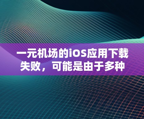 一元机场的iOS应用下载失败，可能是由于多种原因引起的，以下是一些可能的解决方法