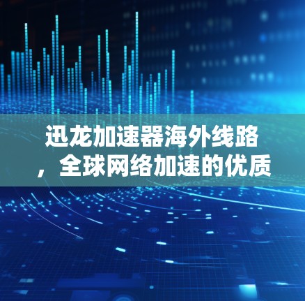 迅龙加速器海外线路，全球网络加速的优质选择