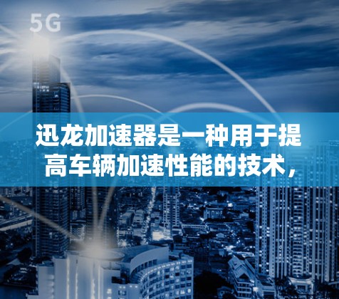 迅龙加速器是一种用于提高车辆加速性能的技术，广泛应用于汽车和飞行器领域。在高速连接的场景中，迅龙加速器能够显著提升车辆的加速速度，满足对高速度和低油耗的需求