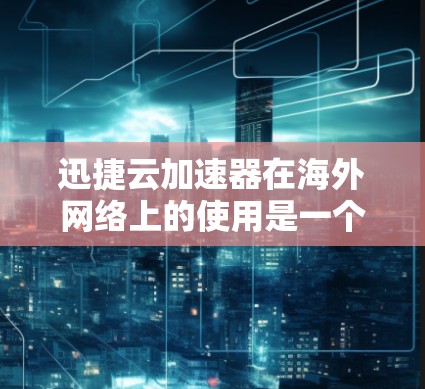 迅捷云加速器在海外网络上的使用是一个灵活且强大的解决方案，适合在不同国家和地区间加速网络资源。以下是对迅捷云加速器在海外网络上的具体应用和使用方法的详细说明