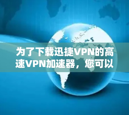 为了下载迅捷VPN的高速VPN加速器，您可以按照以下步骤操作