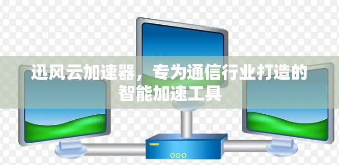 迅风云加速器，专为通信行业打造的智能加速工具