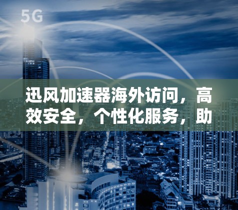 迅风加速器海外访问,高效安全,个性化服务,助力数据流动 迅风加速器海外访问,高效安全,个性化服务,助力数据流动