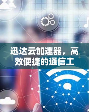迅达云加速器,高效便捷的通信工具 迅达云加速器,高效便捷的通信工具
