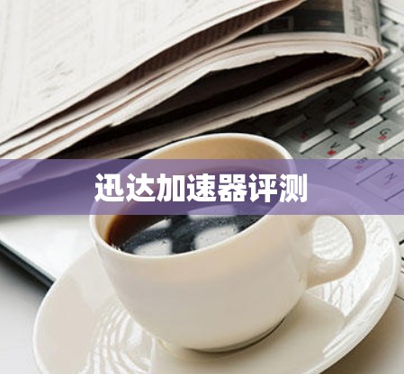 迅达加速器评测 迅达加速器评测