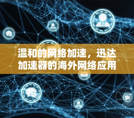 温和的网络加速,迅达加速器的海外网络应用与发展 温和的网络加速,迅达加速器的海外网络应用与发展