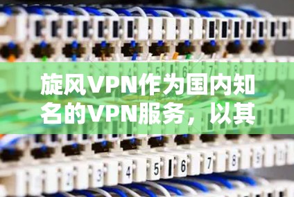 旋风VPN作为国内知名的VPN服务，以其高效的性能和丰富的功能受到广泛好评。以下是对旋风VPN速度的详细分析