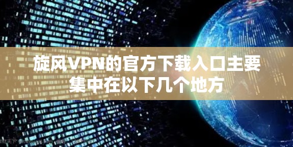 旋风VPN的官方下载入口主要集中在以下几个地方