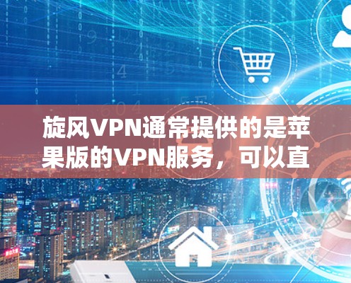 旋风VPN通常提供的是苹果版的VPN服务，可以直接从旋风VPN的官方网站下载iPhone版。以下是获取旋风VPNiPhone版的步骤