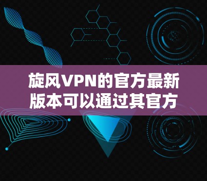 旋风VPN的官方最新版本可以通过其官方网站访问。以下是步骤说明
