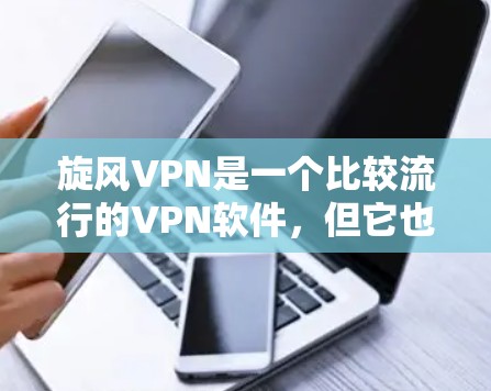旋风VPN是一个比较流行的VPN软件，但它也有更新版本。以下是关于旋风VPN的详细介绍