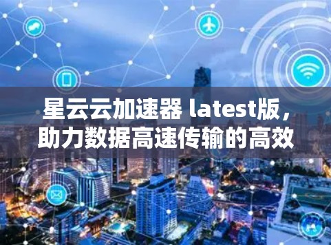 星云云加速器 latest版，助力数据高速传输的高效解决方案