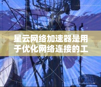 星云网络加速器是用于优化网络连接的工具，可以帮助提高数据传输速度。以下是一个详细的步骤指南，帮助你轻松下载并安装星云网络加速器