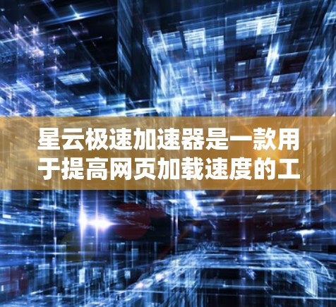 星云极速加速器是一款用于提高网页加载速度的工具，旨在帮助用户更快地访问网站。以下是对该工具的评测