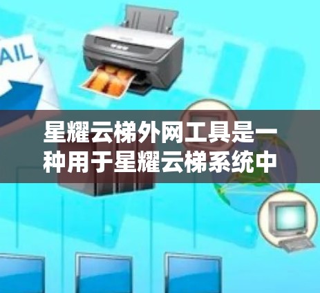 星耀云梯外网工具是一种用于星耀云梯系统中进行外网布置的软件工具。它帮助用户在星耀云梯中创建、管理外网配置，确保外网运行正常，同时优化网络配置