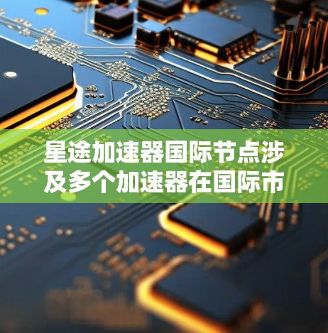星途加速器国际节点涉及多个加速器在国际市场的分布情况，包括加速器的配置、国际节点的分布、加速器的优势和劣势、用户评价、市场策略等。以下是一些关键信息