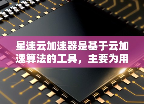 星速云加速器是基于云加速算法的工具，主要为用户提供多种加速功能，包括自动加速下载、自动复制文件和自动加速下载到云端。以下是详细的使用步骤和特点