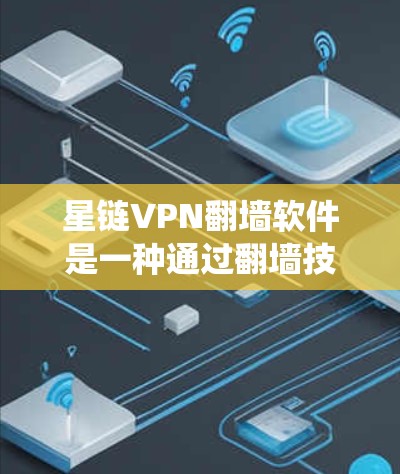 星链VPN翻墙软件是一种通过翻墙技术连接星链网络的工具，通常用于绕过IP地址或防火墙的限制，让用户访问外部网站或服务。以下是一些关键步骤和信息，帮助您更好地使用星链VPN翻墙软件