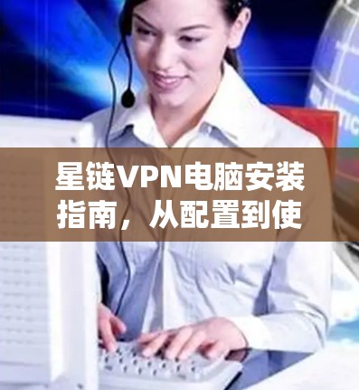 星链VPN电脑安装指南，从配置到使用