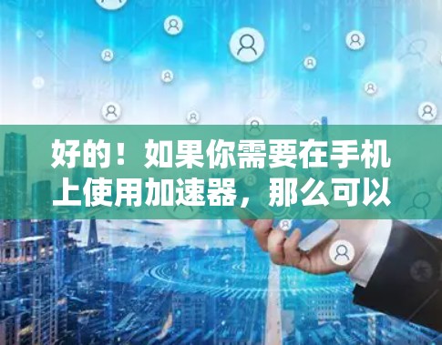 好的！如果你需要在手机上使用加速器，那么可以考虑使用 星河加速器，这是一个功能强大的加速工具。以下是使用星河加速器的步骤