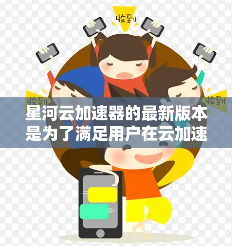 星河云加速器的最新版本是为了满足用户在云加速领域的多样化需求，提供了更丰富的功能和更好的性能。以下是基于最新版本的详细介绍