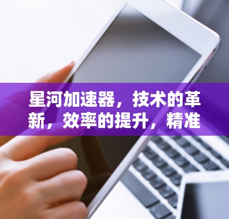 星河加速器，技术的革新，效率的提升，精准的突破