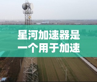 星河加速器是一个用于加速网络和游戏的工具，通常作为客户端（即安装在电脑上）运行。它可以帮助你提升网络速度、加速游戏体验，甚至优化设置。以下是关于星河加速器客户端的详细说明