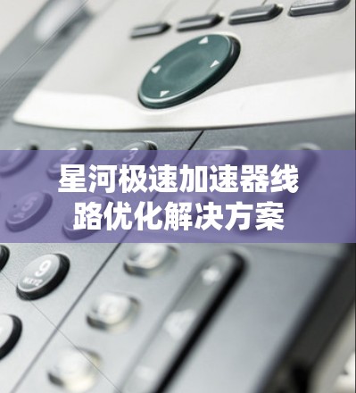 星河极速加速器线路优化解决方案
