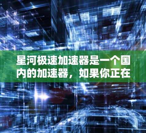 星河极速加速器是一个国内的加速器，如果你正在寻找官方网站，建议直接访问其官方网站。以下是几种常用的搜索方式