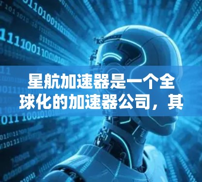 星航加速器是一个全球化的加速器公司，其在全球范围内提供加速器的生产、销售和服务。以下是一些关于星航加速器全球线路的信息