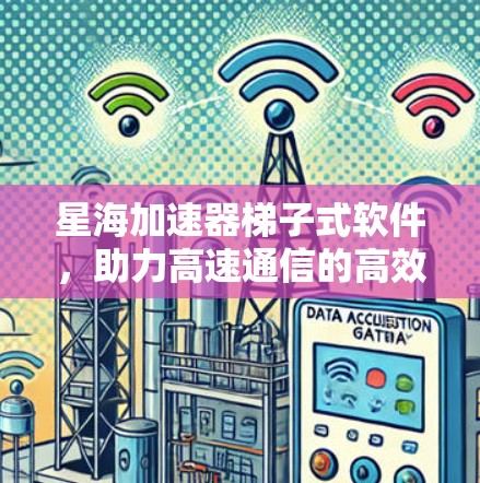 星海加速器梯子式软件，助力高速通信的高效解决方案