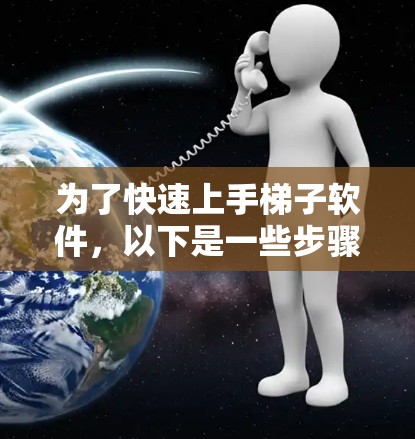 为了快速上手梯子软件,以下是一些步骤和建议 为了快速上手梯子软件,以下是一些步骤和建议