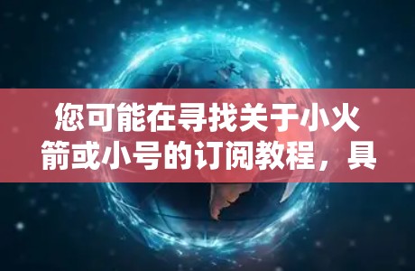 您可能在寻找关于小火箭或小号的订阅教程，具体取决于您的目标和需求。以下是一些建议和步骤，帮助您更好地理解和学习小火箭