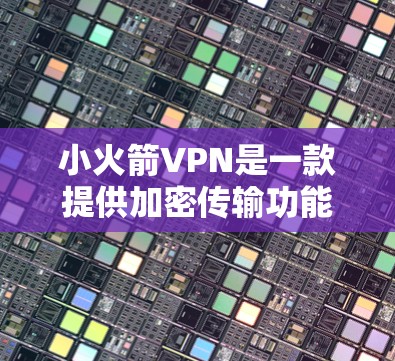 小火箭VPN是一款提供加密传输功能的VPN软件，旨在为用户提供安全的网络连接体验。以下是基于您的问题的逐步解释和建议