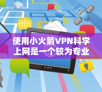 使用小火箭VPN科学上网是一个较为专业的服务，主要适用于科学用途。以下是详细的使用指南，帮助您顺利使用该服务