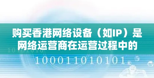 购买香港网络设备（如IP）是网络运营商在运营过程中的一部分，通常需要遵守香港特别行政区的网络管理法规。以下是一些基本的步骤和信息，帮助您了解购买香港IP的流程和注意事项