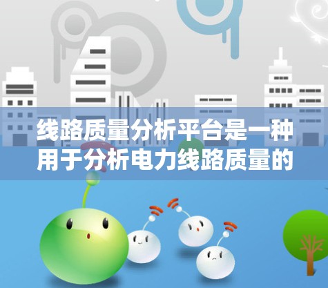 线路质量分析平台是一种用于分析电力线路质量的工具和系统，广泛应用于电力系统、通信系统等领域。以下是一些可能的线路质量分析平台类型及其特点