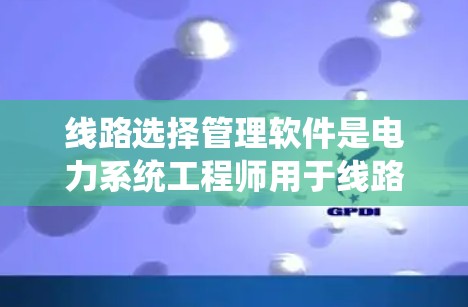 线路选择管理软件是电力系统工程师用于线路选择决策的重要工具，其功能和性能直接影响系统的稳定性和安全。以下是对该软件的功能和特点的详细说明