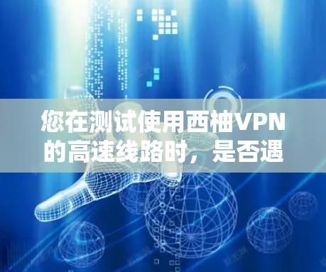 您在测试使用西柚VPN的高速线路时，是否遇到了任何问题？以下是一个详细的步骤指南，帮助您测试 VPN 的高速连接